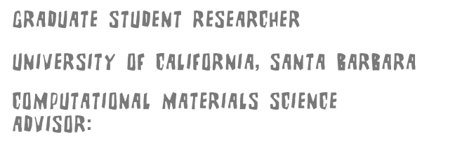 GRADUATE STUDENT RESEARCHER
DEPARTMENT OF PHYSICS
UNIVERSITY OF CALIFORNIA, SANTA BARBARA

COMPUTATIONAL MATERIALS SCIENCE
ADVISOR: CHRIS G. VAN DE WALLE